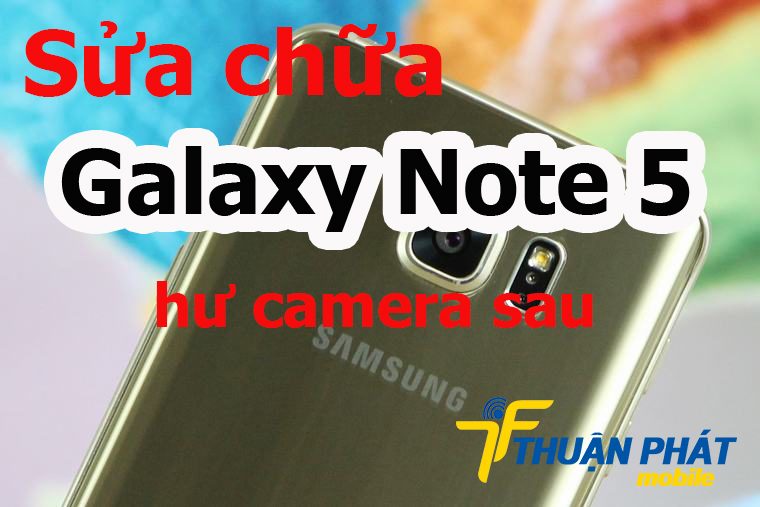 Nguyên nhân Samsung Galaxy Note 5 bị hư camera sau