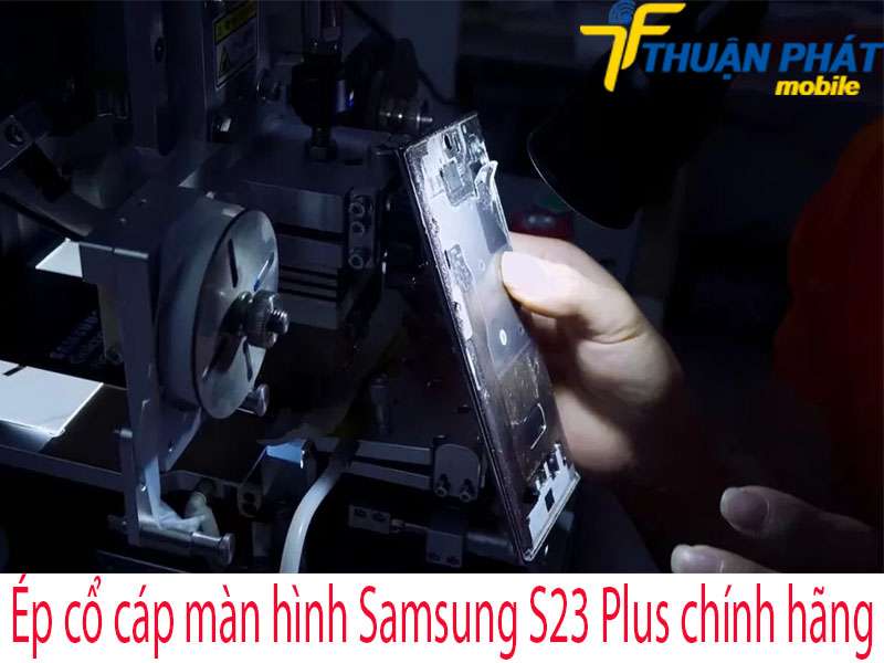 Ép cổ cáp màn hình Samsung S23 Plus tại Thuận Phát Mobile