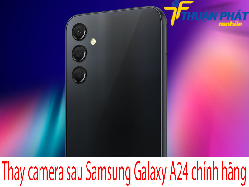 Thay camera sau Samsung Galaxy A24 tại Thuận Phát Mobile 