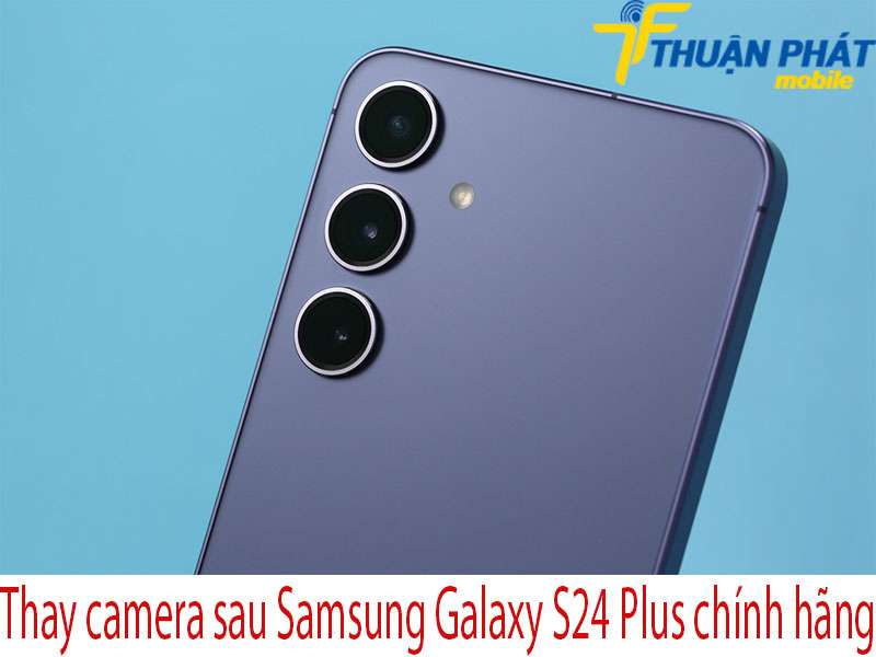 Thay camera sau Samsung Galaxy S24 Plus tại Thuận Phát Mobile