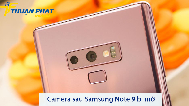 Camera sau Samsung Note 9 bị mờ