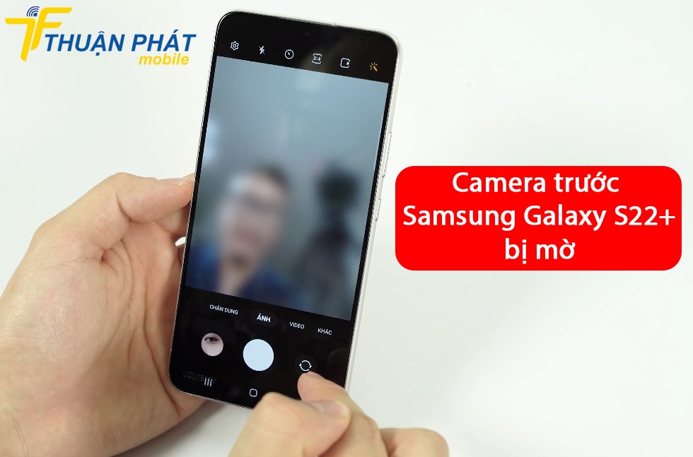 Camera trước Samsung Galaxy S22+ bị mờ