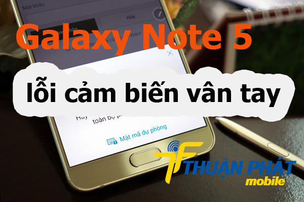 Nguyên nhân Samsung Galaxy Note 5 bị lỗi cảm biến vân tay