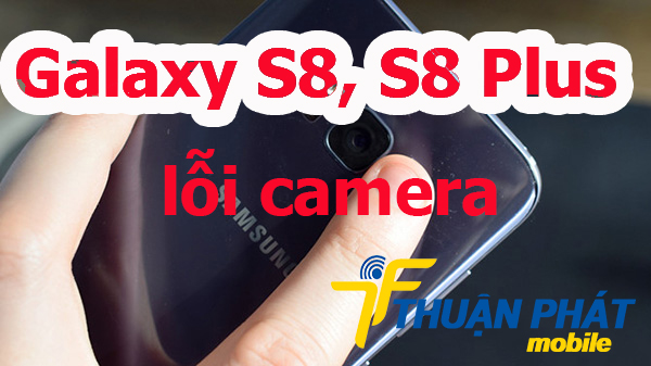 Nguyên nhân Samsung Galaxy S8, S8 Plus bị lỗi camera