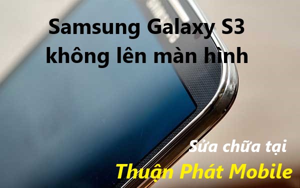 Điện thoại Samsung S3 không lên màn hình khắc phục như thế nào
