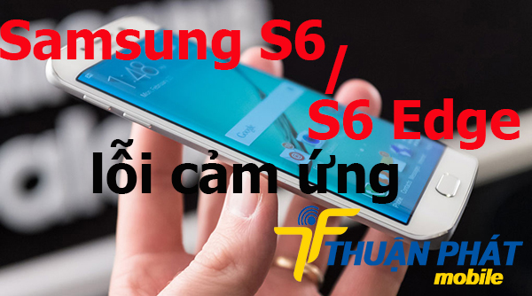 Nguyên nhân Samsung Galaxy S6, S6 Edge bị lỗi cảm ứng