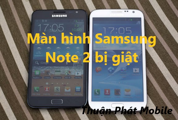 Nguyên nhân Samsung Galaxy Note 2 bị giật màn hình