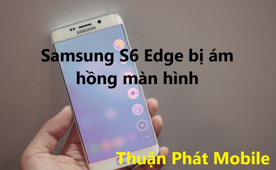 Tình trạng Samsung S6 Edge bị ám hồng màn hình khắc phục như thế nào