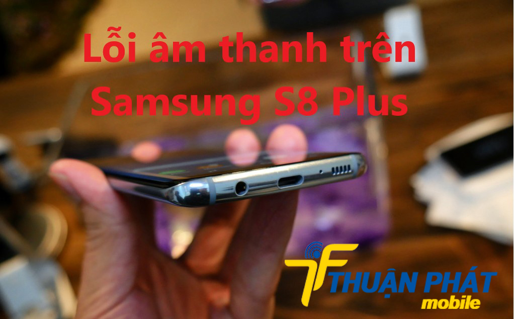 Nguyên nhân Samsung Galaxy S8 Plus bị lỗi âm thanh