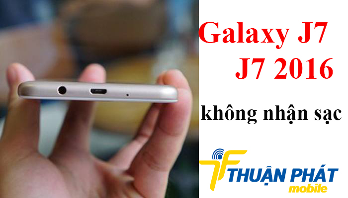 Nguyên nhân Samsung Galaxy J7, J7 2016 không nhận sạc