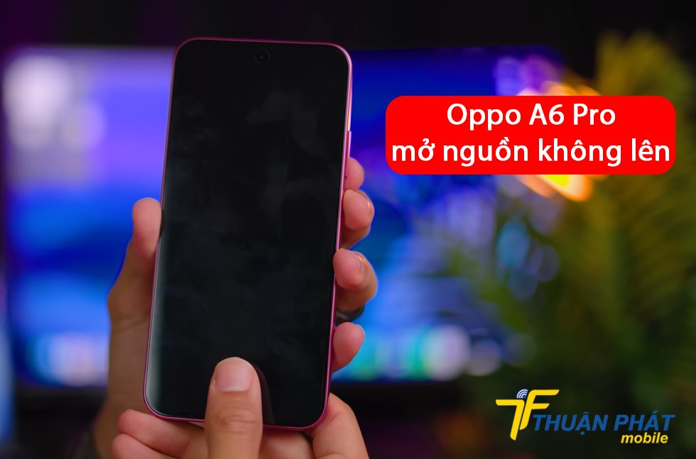 Oppo A6 Pro mở nguồn không lên