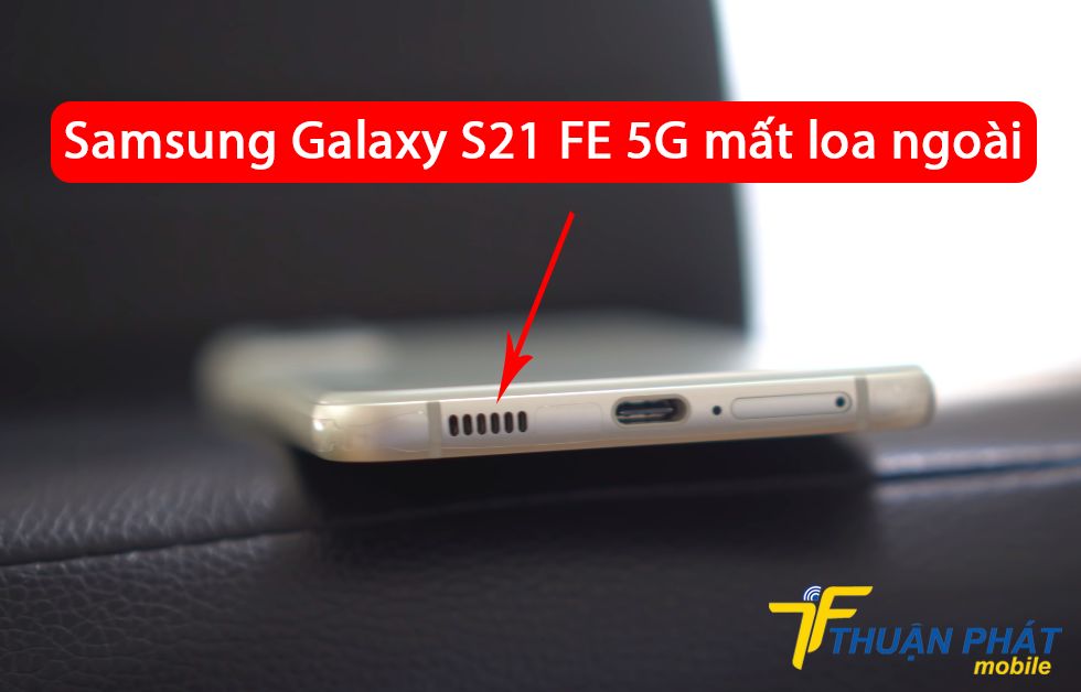 Samsung Galaxy S21 FE 5G mất loa ngoài
