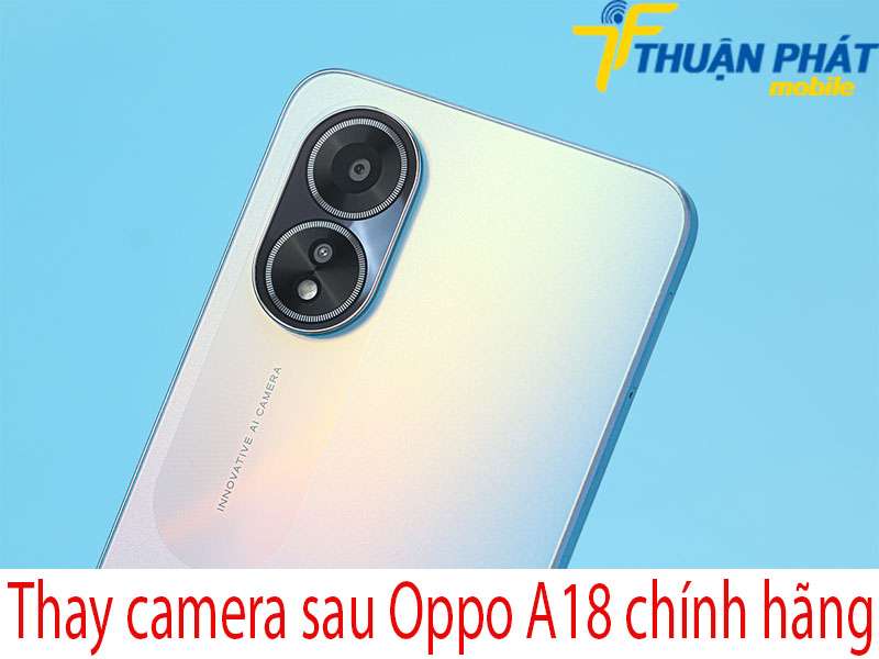 Thay camera sau Oppo A18 tại Thuận Phát Mobile