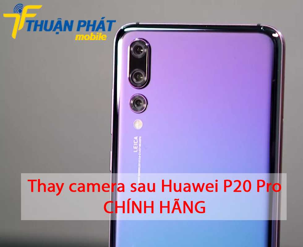 Thay camera sau Huawei P20 Pro chính hãng