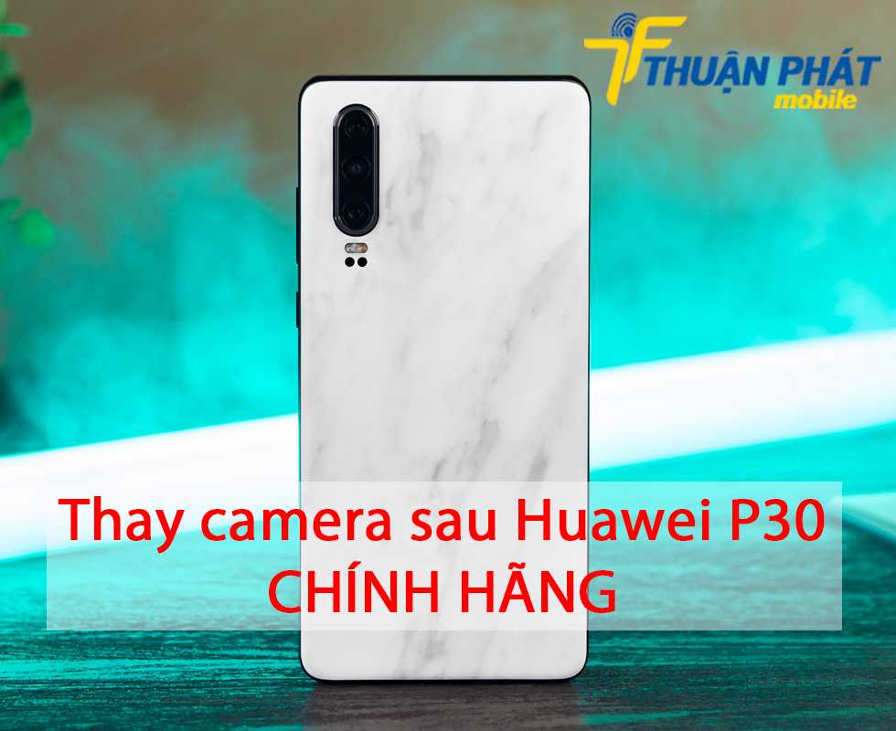 Thay camera sau Huawei P30 chính hãng