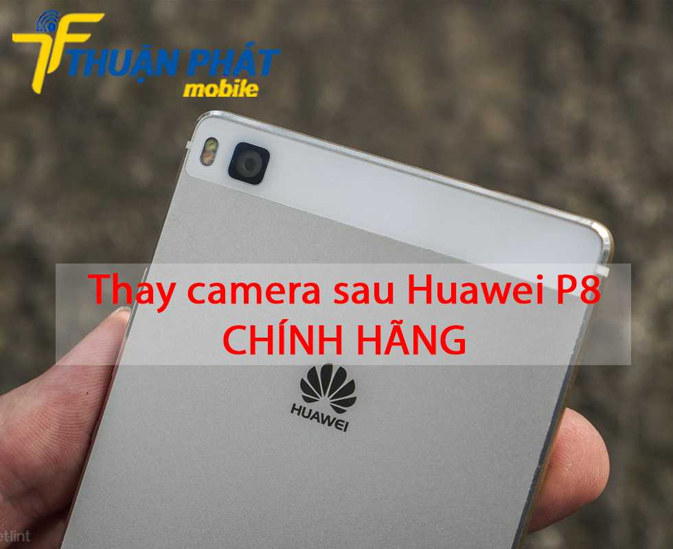 Thay camera sau Huawei P8 chính hãng