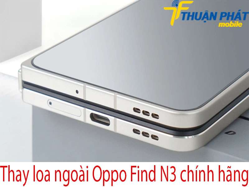 Thay loa ngoài Oppo Find N3 tại Thuận Phát Mobile
