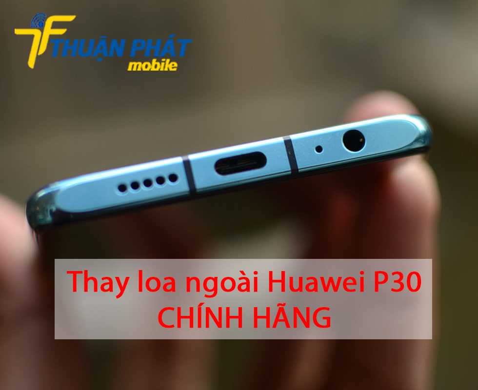 Thay loa ngoài Huawei P30 chính hãng tại Thuận Phát Mobile