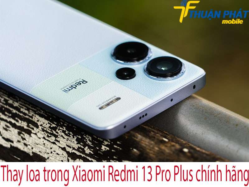 Thay loa trong Xiaomi Redmi 13 Pro Plus tại Thuận Phát Mobile