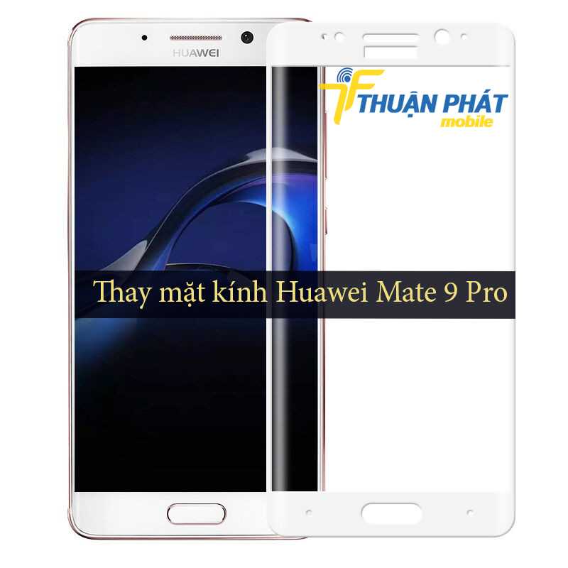 Thay mặt kính Huawei mate 9 Pro tại Thuận Phát Mobile