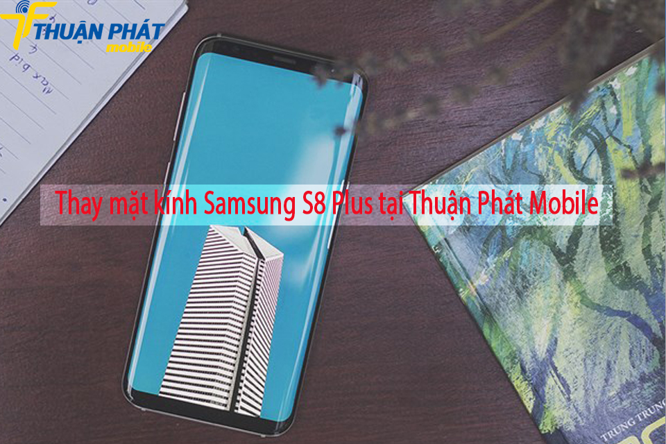 Thay mặt kính Samsung S8 Plus tại Thuận Phát Mobile
