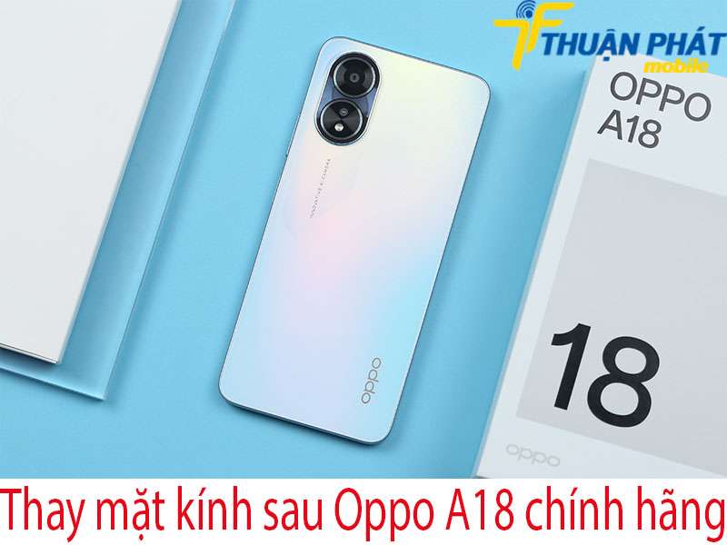 Thay mặt kính sau Oppo A18 tại Thuận Phát Mobile