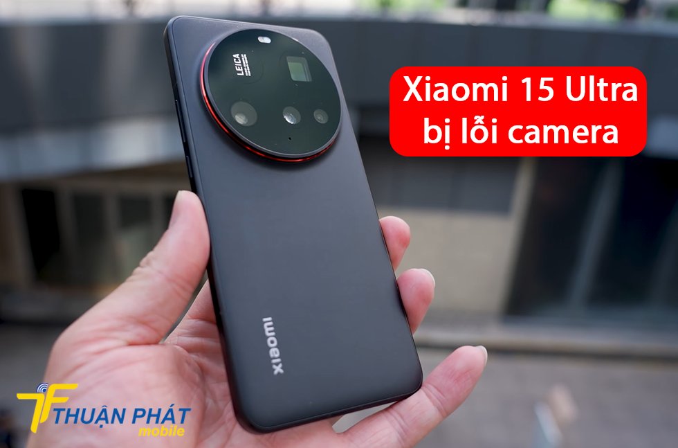 Xiaomi 15 Ultra bị lỗi camera